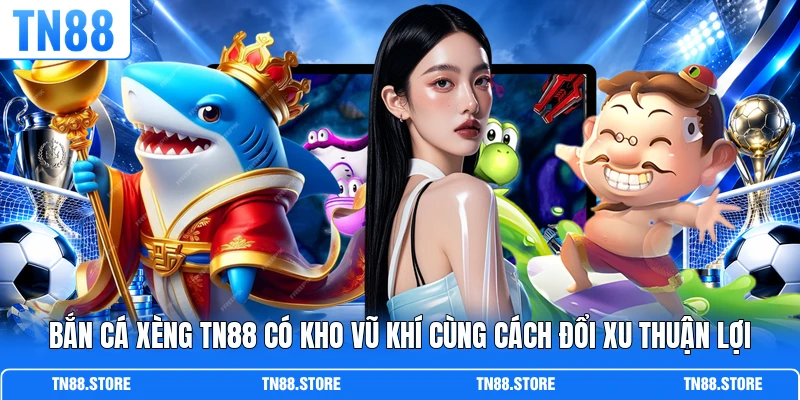 Bắn cá xèng TN88 có kho vũ khí cùng cách đổi xu thuận lợi