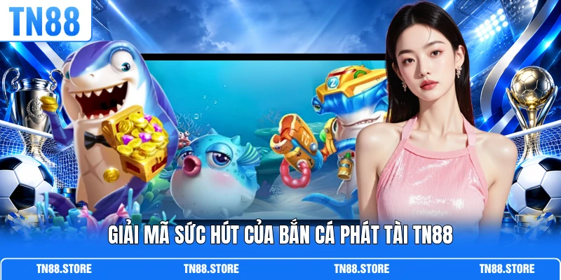 Giải mã sức hút của bắn cá Phát Tài TN88