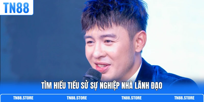 Tìm hiểu tiểu sử sự nghiệp nhà lãnh đạo